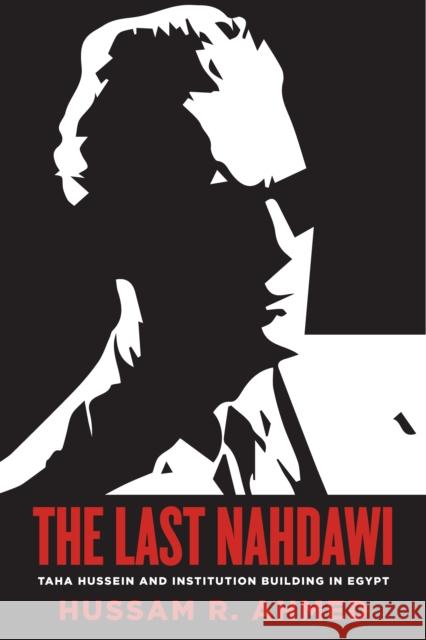 The Last Nahdawi: Taha Hussein and Institution Building in Egypt Hussam Eldin Ahmed 9781503615342 Stanford University Press