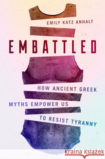 Embattled: How Ancient Greek Myths Empower Us to Resist Tyranny Emily Katz Anhalt 9781503628564