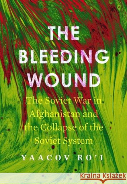 The Bleeding Wound: The Soviet War in Afghanistan and the Collapse of the Soviet System Ro'i, Yaacov 9781503628748 Stanford University Press