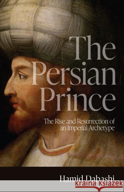 The Persian Prince: The Rise and Resurrection of an Imperial Archetype Hamid Dabashi 9781503628823 Stanford University Press