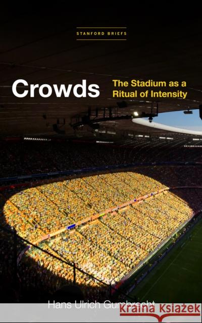 Crowds: The Stadium as a Ritual of Intensity Hans Ulrich Gumbrecht 9781503628830 Stanford Briefs