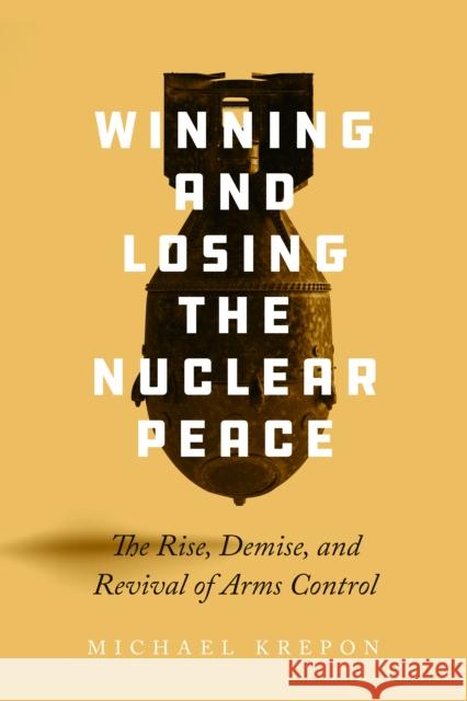 Winning and Losing the Nuclear Peace: The Rise, Demise, and Revival of Arms Control Krepon, Michael 9781503629097