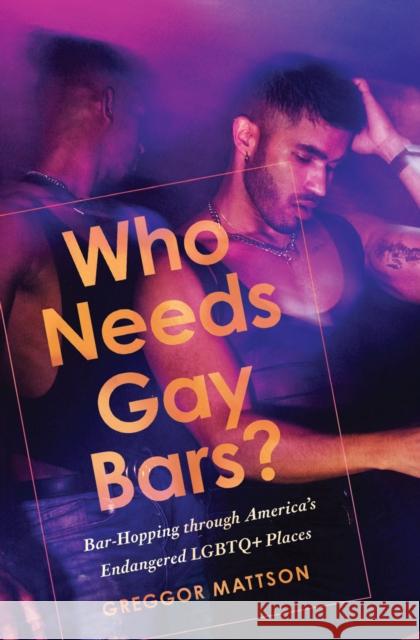 Who Needs Gay Bars?: Bar-Hopping through America's Endangered LGBTQ+ Places Greggor Mattson 9781503629202