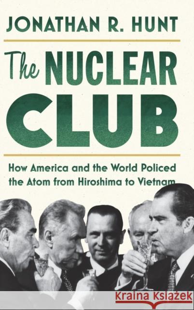 The Nuclear Club: How America and the World Policed the Atom from Hiroshima to Vietnam Jonathan R. Hunt 9781503630086 Stanford University Press