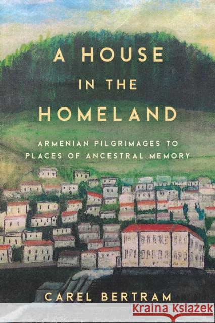 A House in the Homeland: Armenian Pilgrimages to Places of Ancestral Memory Bertram, Carel 9781503630208 Stanford University Press