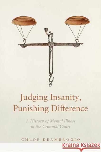 Judging Insanity, Punishing Difference: A History of Mental Illness in the Criminal Court Chlo? Deambrogio 9781503630321 Stanford University Press