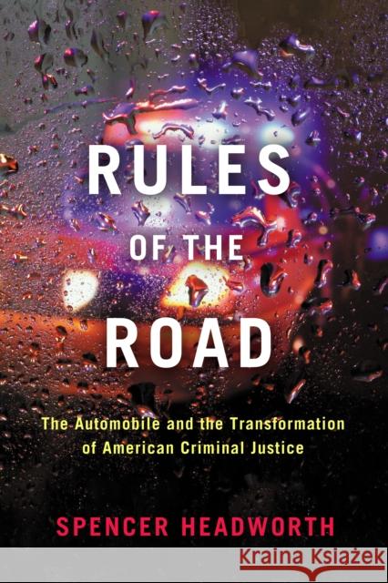 Rules of the Road: The Automobile and the Transformation of American Criminal Justice Spencer Headworth 9781503630413 Stanford University Press