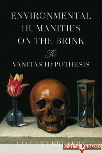 Environmental Humanities on the Brink: The Vanitas Hypothesis Vincent Bruyere 9781503630505 Stanford University Press