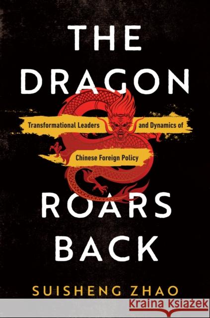 The Dragon Roars Back: Transformational Leaders and Dynamics of Chinese Foreign Policy Zhao, Suisheng 9781503630888
