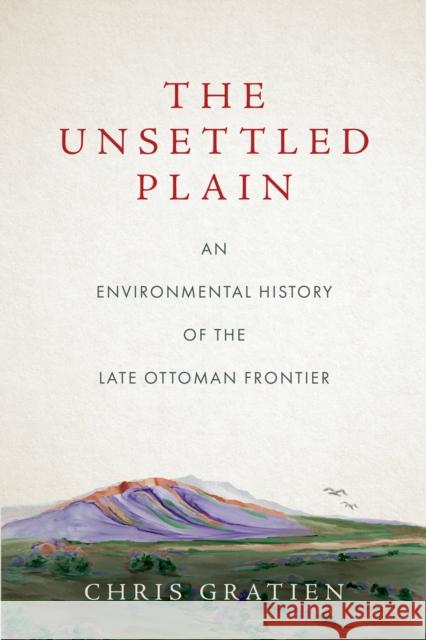 The Unsettled Plain: An Environmental History of the Late Ottoman Frontier Chris Gratien 9781503630895 Stanford University Press