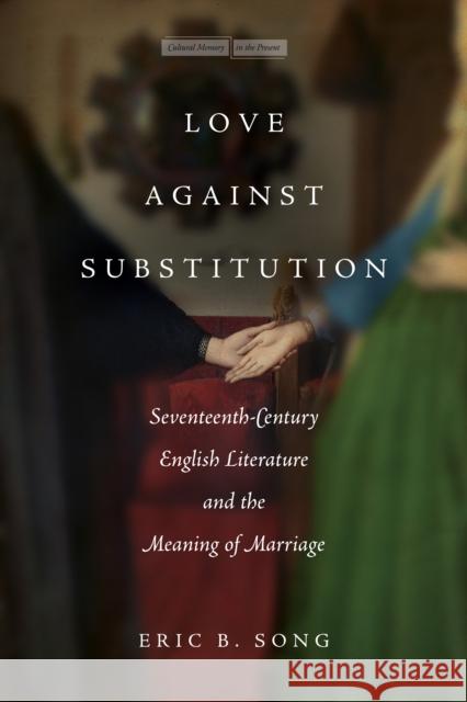 Love Against Substitution: Seventeenth-Century English Literature and the Meaning of Marriage Eric Song 9781503631403 Stanford University Press