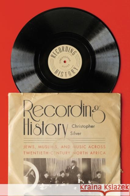 Recording History: Jews, Muslims, and Music Across Twentieth-Century North Africa Christopher Silver 9781503631687