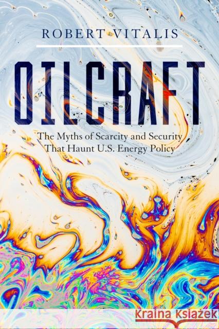 Oilcraft: The Myths of Scarcity and Security That Haunt U.S. Energy Policy Robert Vitalis 9781503632592 Stanford University Press