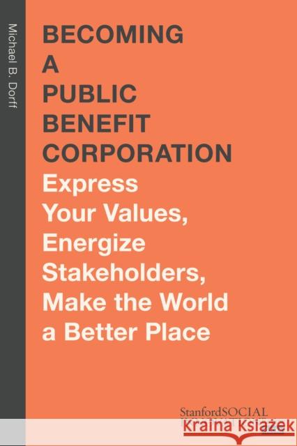 Becoming a Public Benefit Corporation: Express Your Values, Energize Stakeholders, Make the World a Better Place Michael B. Dorff 9781503632806