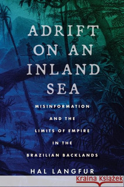 Adrift on an Inland Sea: Misinformation and the Limits of Empire in the Brazilian Backlands Langfur, Hal 9781503632844 Stanford University Press