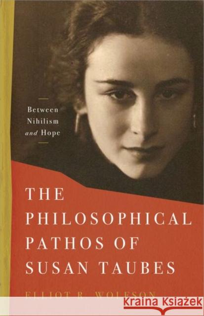 The Philosophical Pathos of Susan Taubes: Between Nihilism and Hope Elliot R. Wolfson 9781503633186 Stanford University Press