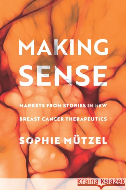 Making Sense: Markets from Stories in New Breast Cancer Therapeutics Mützel, Sophie 9781503634060