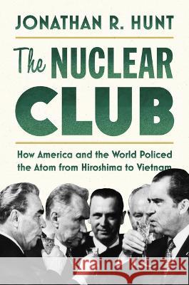 The Nuclear Club: How America and the World Policed the Atom from Hiroshima to Vietnam Jonathan R. Hunt 9781503636309