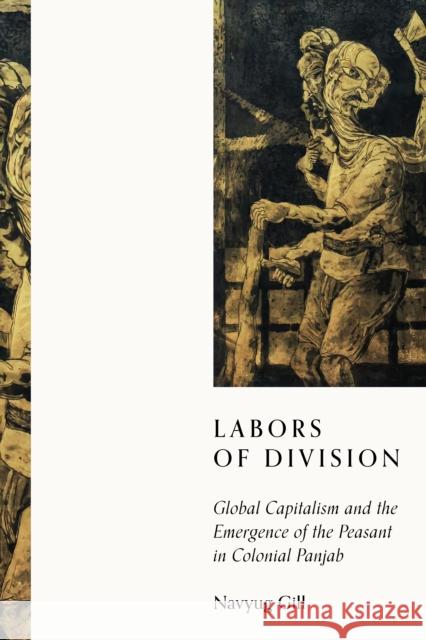 Labors of Division: Global Capitalism and the Emergence of the Peasant in Colonial Panjab Navyug Gill 9781503636958 Stanford University Press