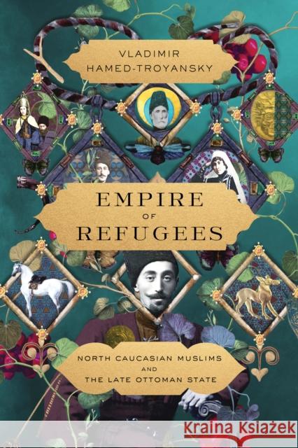 Empire of Refugees: North Caucasian Muslims and the Late Ottoman State Vladimir Hamed-Troyansky 9781503636965 Stanford University Press