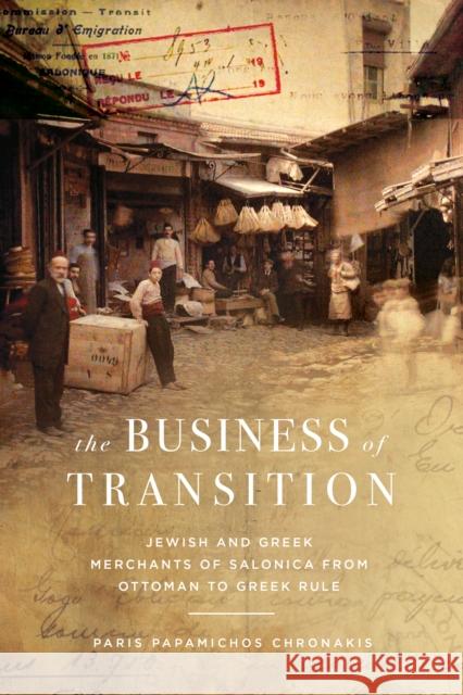 The Business of Transition: The Jewish and Greek Merchants of Salonica, 1882-1919 Paris Papamichos Chronakis 9781503639669 Stanford University Press