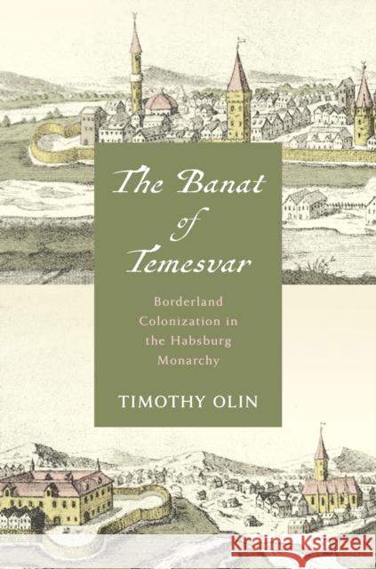 The Banat of Temesvar: Borderland Colonization in the Habsburg Monarchy Timothy Olin 9781503639942 Stanford University Press