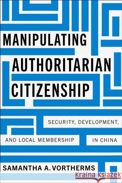 Manipulating Authoritarian Citizenship: Security, Development, and Local Membership in China Samantha A. Vortherms 9781503640184 Stanford University Press