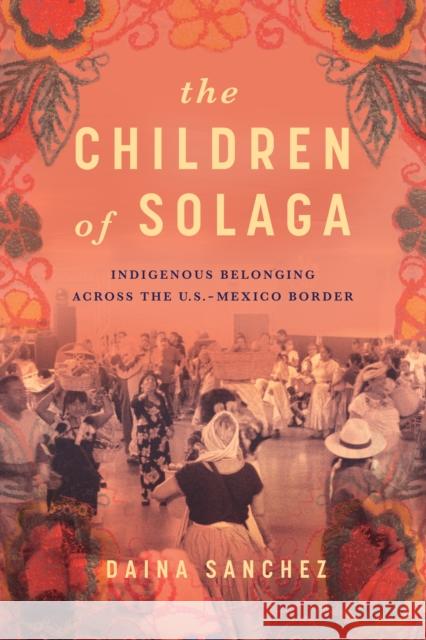 The Children of Solaga: Indigenous Belonging Across the U.S.-Mexico Border Daina Sanchez 9781503640221 Stanford University Press