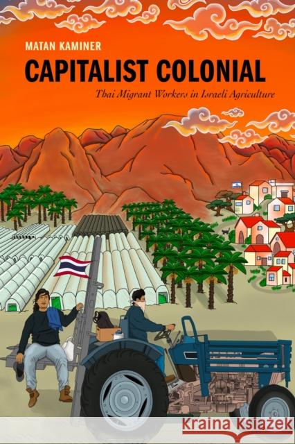 Capitalist Colonial: Thai Migrant Workers in Israeli Agriculture Matan Kaminer 9781503640511 Stanford University Press
