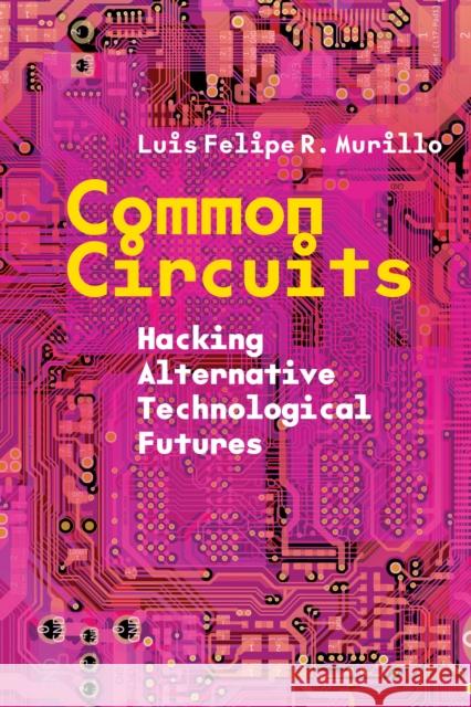 Common Circuits: Hacking Alternative Technological Futures Luis Felipe R 9781503640603 Stanford University Press