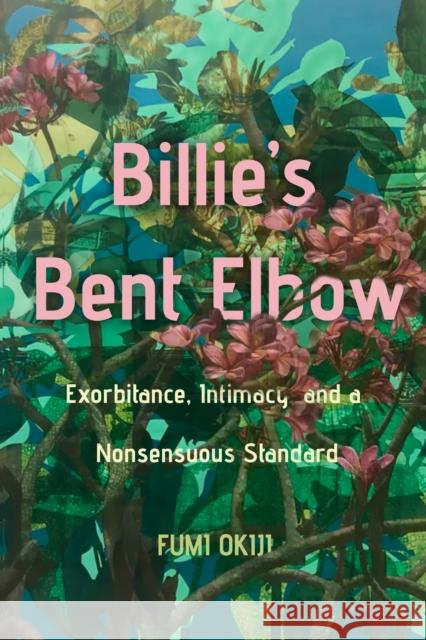 Billie’s Bent Elbow: Exorbitance, Intimacy, and a Nonsensuous Standard Fumi Okiji 9781503641235 Stanford University Press