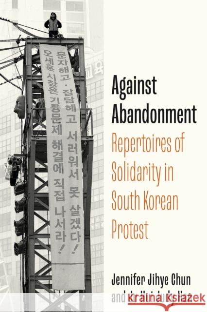 Against Abandonment: Repertoires of Solidarity in South Korean Protest Jennifer Jihye Chun 9781503641723 Stanford University Press