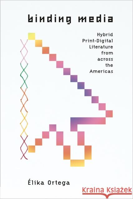 Binding Media: Hybrid Print-Digital Literature from Across the Americas ?lika Ortega 9781503641785 Stanford University Press