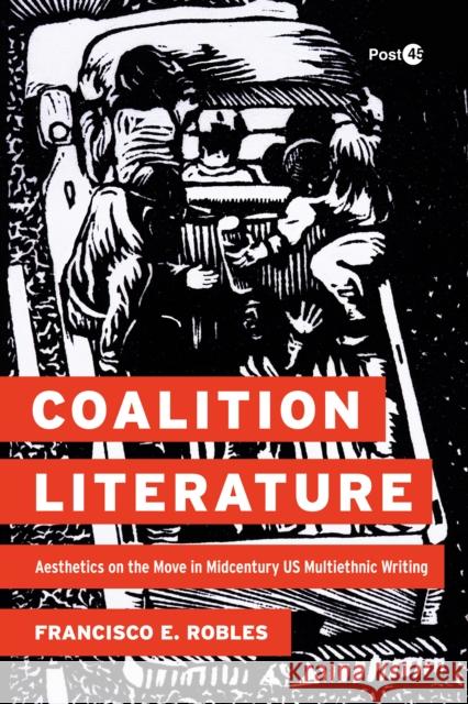 Coalition Literature: Aesthetics on the Move in Midcentury Us Multiethnic Writing Francisco E. Robles 9781503641877 Stanford University Press