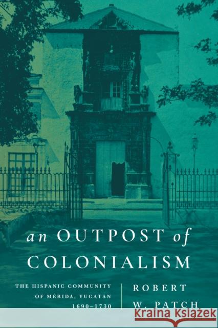 An Outpost of Colonialism: The Hispanic Community of M?rida, Yucat?n, 1690-1730 Robert W. Patch 9781503641907 Stanford University Press