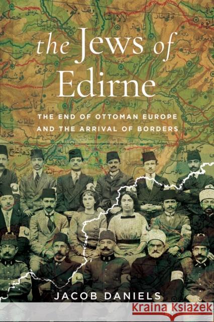 The Jews of Edirne: The End of Ottoman Europe and the Arrival of Borders Jacob Daniels 9781503641983