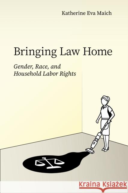 Bringing Law Home: Gender, Race, and Household Labor Rights Katherine Eva Maich 9781503643239 Stanford University Press