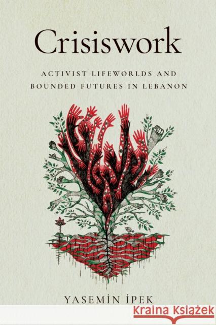 Crisiswork: Activist Lifeworlds and Bounded Futures in Lebanon Yasemin Ipek 9781503644311 Stanford University Press
