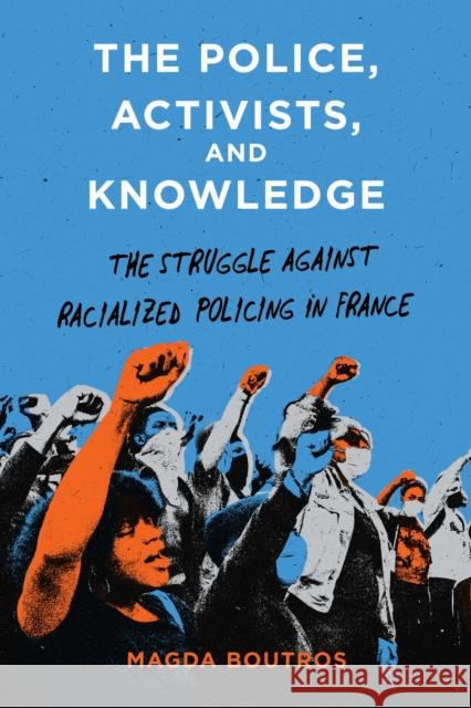 The Police, Activists, and Knowledge: The Struggle Against Racialized Policing in France Magda Boutros 9781503645059