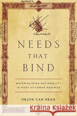 Needs That Bind: Materializing Nationality in Post-Ottoman Regimes Orcun Can Okan 9781503645424 Stanford University Press