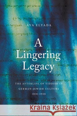 A Lingering Legacy: The Afterlife of Yiddish in German-Jewish Culture, 1818-1938 Aya Elyada 9781503645998 Stanford University Press