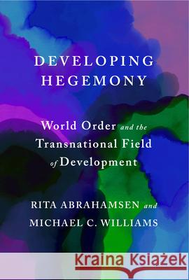 Developing Hegemony: World Order and the Transnational Field of Development Rita Abrahamsen Michael C. Williams 9781503646179