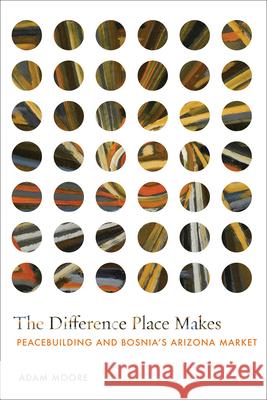 The Difference Place Makes: Peacebuilding and Bosnia's Arizona Market Adam Moore 9781503646582 Stanford University Press