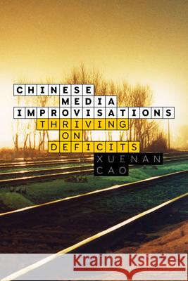 Chinese Media Improvisations: Thriving on Deficits Xuenan Cao 9781503647237 Stanford University Press