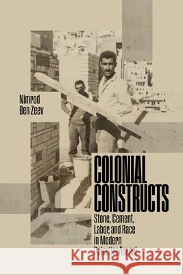 Colonial Constructs: Stone, Cement, Labor, and Race in Modern Palestine/Israel Nimrod Be 9781503648678