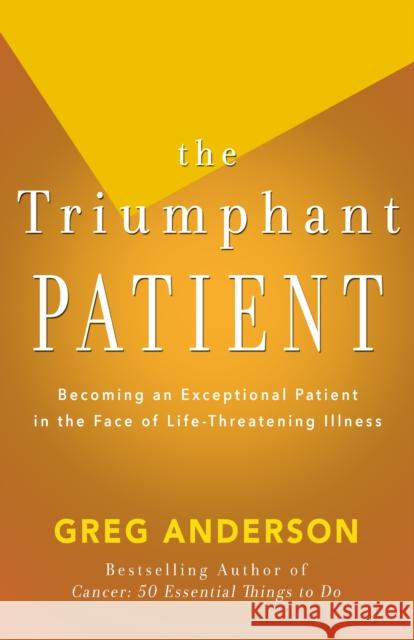 The Triumphant Patient: Become an Exceptional Patient in the Face of Life-Threatening Illness Greg Anderson 9781504011211