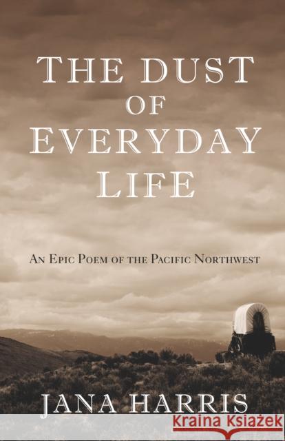 The Dust of Everyday Life: An Epic Poem of the Pacific Northwest Jana Harris 9781504018845 Open Road Distribution