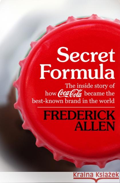 Secret Formula: The Inside Story of How Coca-Cola Became the Best-Known Brand in the World Frederick Allen 9781504019859 Open Road Media
