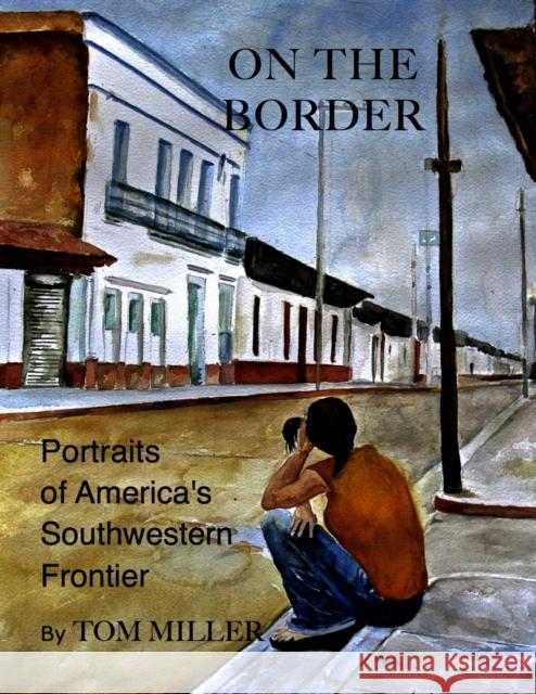 On the Border: Portraits of America's Southwestern Frontier Tom Miller 9781504029476 Open Road Distribution