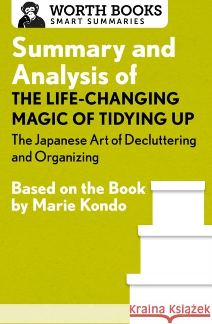 Summary and Analysis of the Life-Changing Magic of Tidying Up: The Japanese Art of Decluttering and Organizing: Based on the Book by Marie Kondo Worth Books 9781504046671 